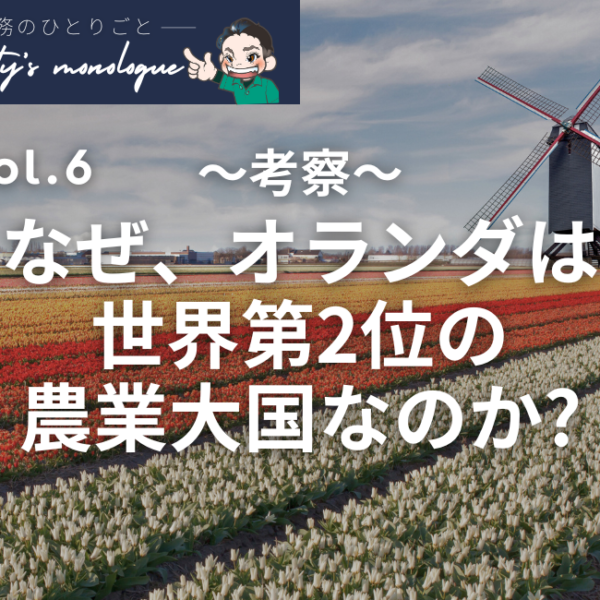 【専務のひとりごと vol.6】考察　〜なぜ、オランダは世界第2位の農業大国となったのか〜